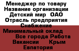Менеджер по товару › Название организации ­ Детский мир, ОАО › Отрасль предприятия ­ Снабжение › Минимальный оклад ­ 22 000 - Все города Работа » Вакансии   . Крым,Евпатория